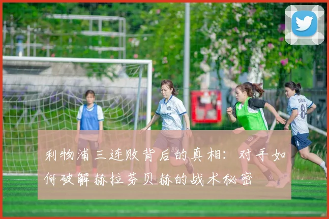 利物浦三连败背后的真相：对手如何破解赫拉芬贝赫的战术秘密
