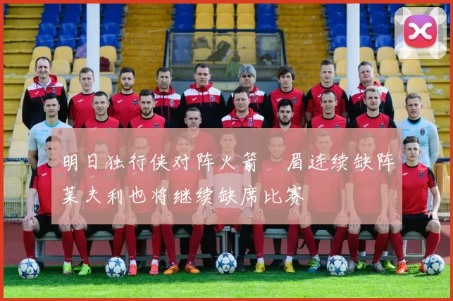 明日独行侠对阵火箭濃眉连续缺阵莱夫利也将继续缺席比赛