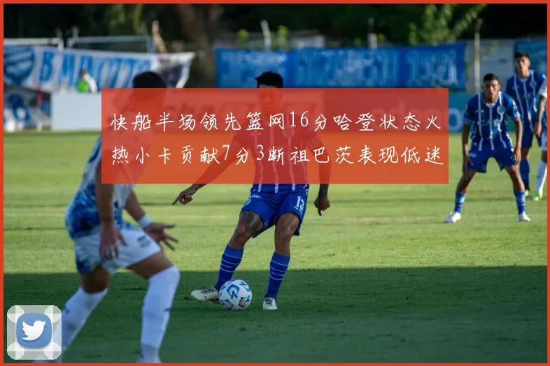 快船半场领先篮网16分哈登状态火热小卡贡献7分3断祖巴茨表现低迷