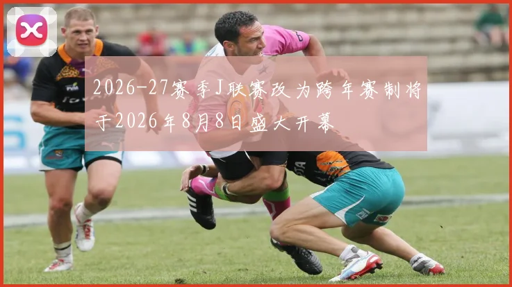 2026-27赛季J联赛改为跨年赛制将于2026年8月8日盛大开幕