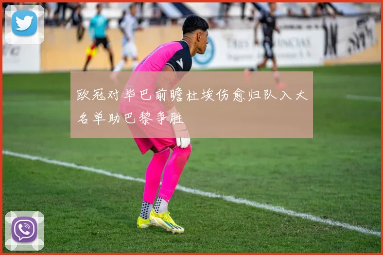 欧冠对毕巴前瞻杜埃伤愈归队入大名单助巴黎争胜