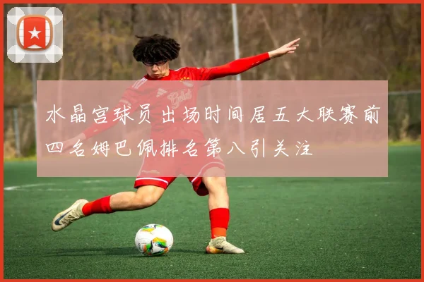 水晶宫球员出场时间居五大联赛前四名姆巴佩排名第八引关注