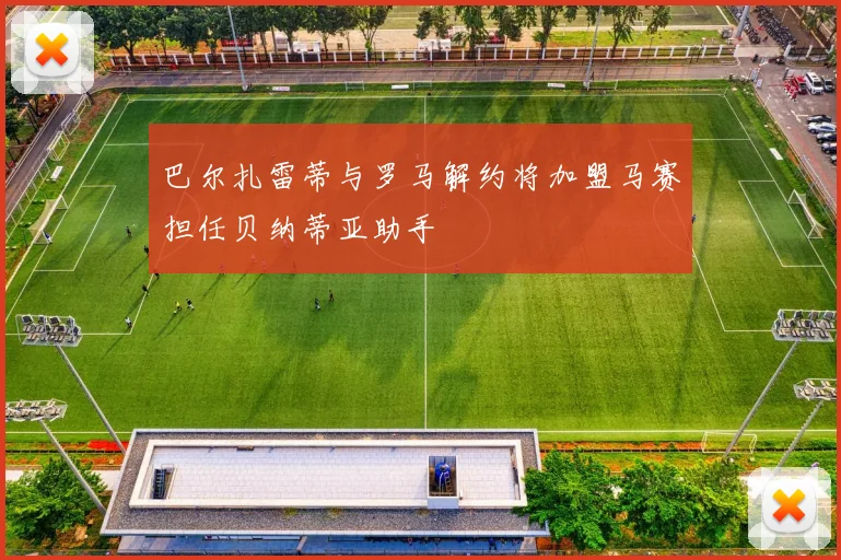 巴尔扎雷蒂与罗马解约将加盟马赛担任贝纳蒂亚助手