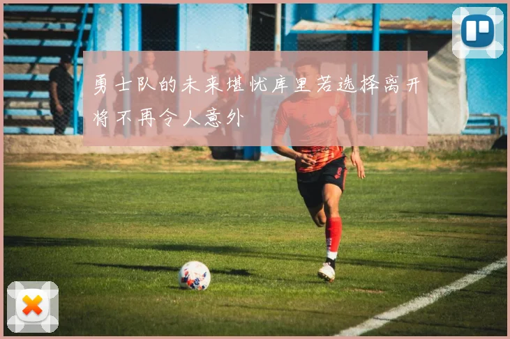勇士队的未来堪忧库里若选择离开将不再令人意外