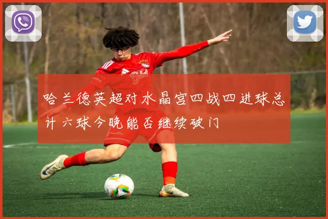 哈兰德英超对水晶宫四战四进球总计六球今晚能否继续破门