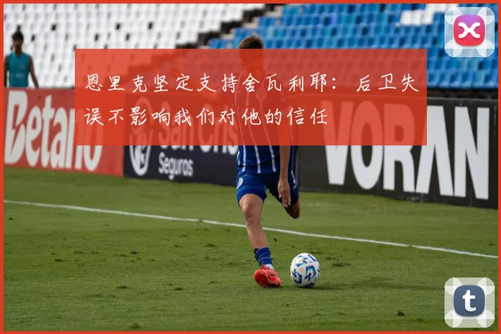 恩里克坚定支持舍瓦利耶：后卫失误不影响我们对他的信任