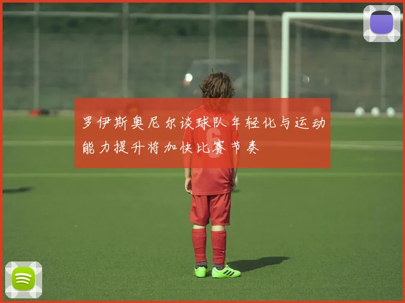 罗伊斯奥尼尔谈球队年轻化与运动能力提升将加快比赛节奏