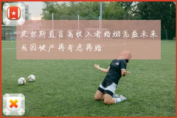 皮尔斯直言高收入者婚姻无益未来或因破产再考虑再婚