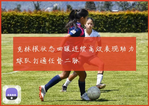 克林根状态回暖连续高效表现助力球队打通任督二脉