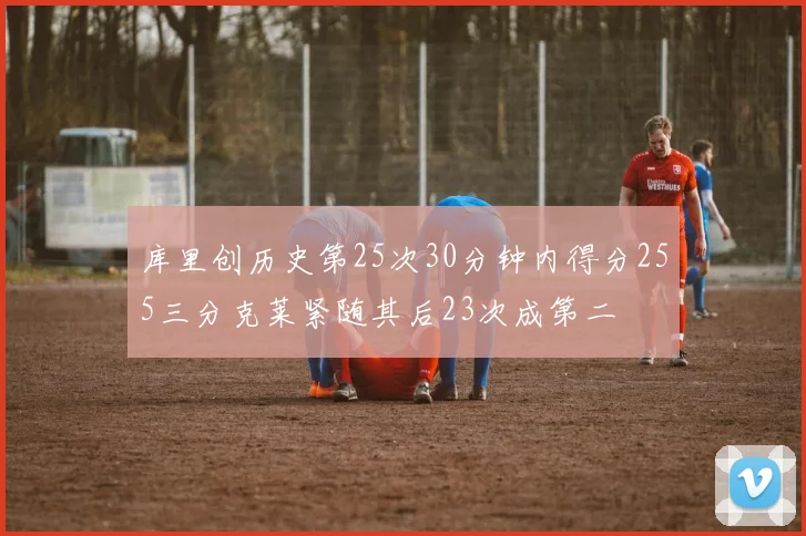 库里创历史第25次30分钟内得分255三分克莱紧随其后23次成第二