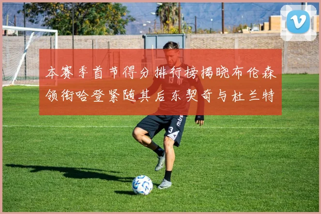 本赛季首节得分排行榜揭晓布伦森领衔哈登紧随其后东契奇与杜兰特表现不俗