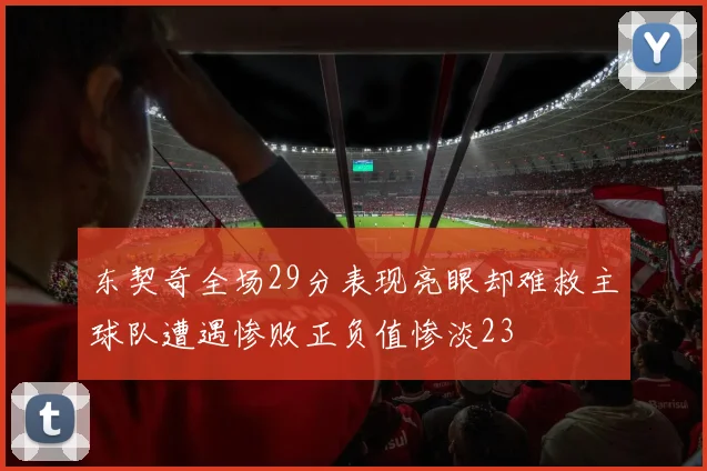 东契奇全场29分表现亮眼却难救主球队遭遇惨败正负值惨淡23