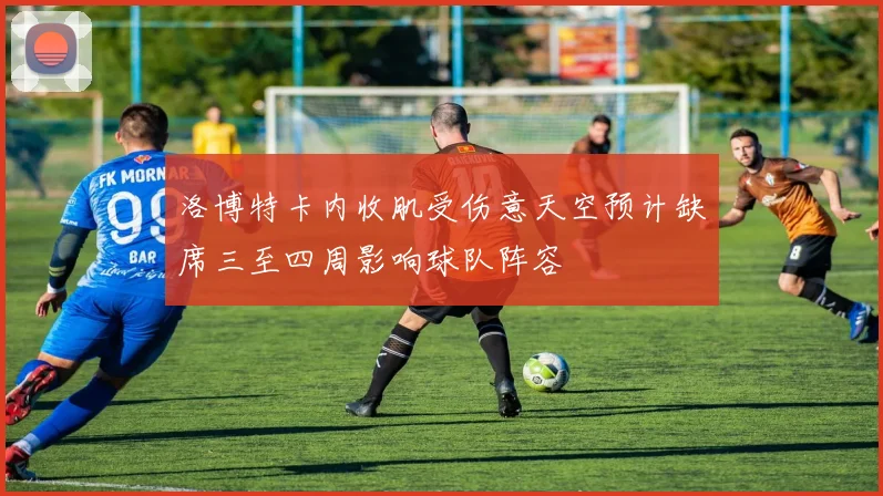 洛博特卡内收肌受伤意天空预计缺席三至四周影响球队阵容