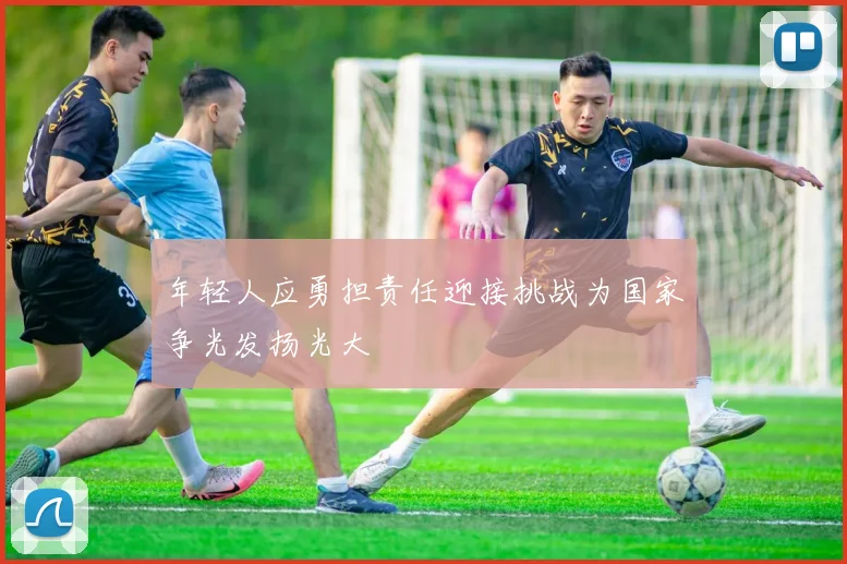 年轻人应勇担责任迎接挑战为国家争光发扬光大