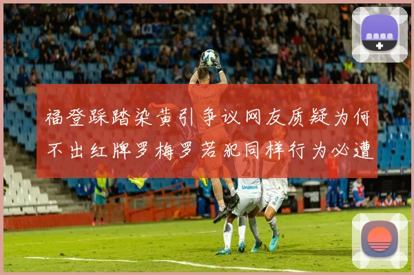 福登踩踏染黄引争议网友质疑为何不出红牌罗梅罗若犯同样行为必遭重罚