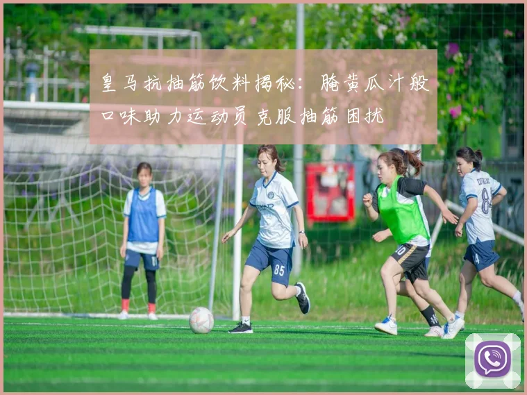 皇马抗抽筋饮料揭秘：腌黄瓜汁般口味助力运动员克服抽筋困扰