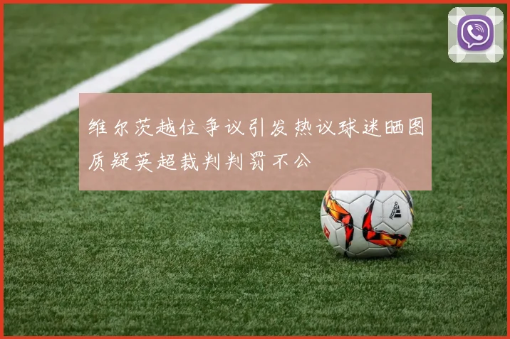 维尔茨越位争议引发热议球迷晒图质疑英超裁判判罚不公