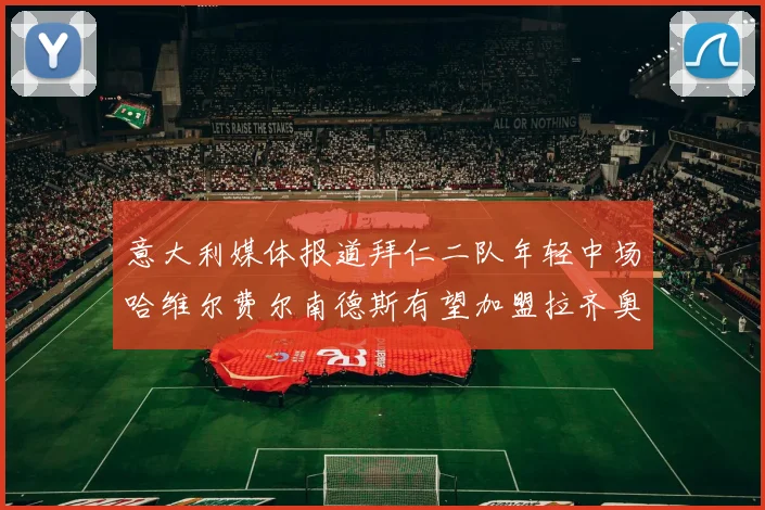 意大利媒体报道拜仁二队年轻中场哈维尔费尔南德斯有望加盟拉齐奥