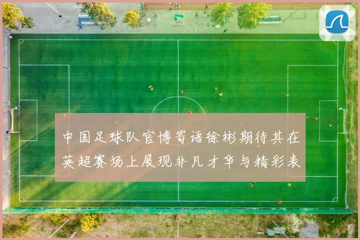 中国足球队官博寄语徐彬期待其在英超赛场上展现非凡才华与精彩表现