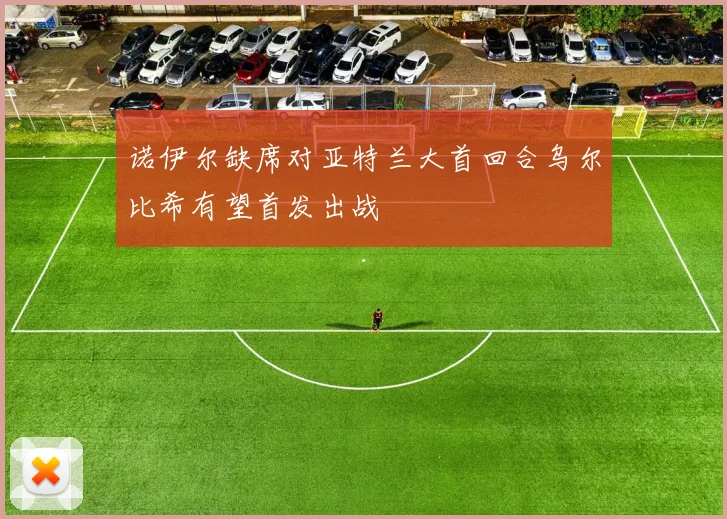 诺伊尔缺席对亚特兰大首回合乌尔比希有望首发出战