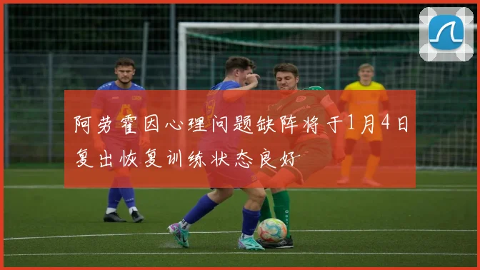 阿劳霍因心理问题缺阵将于1月4日复出恢复训练状态良好