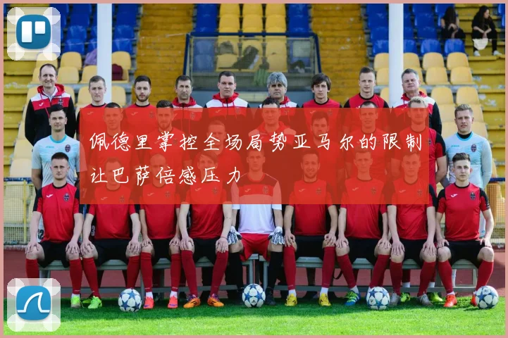 佩德里掌控全场局势亚马尔的限制让巴萨倍感压力
