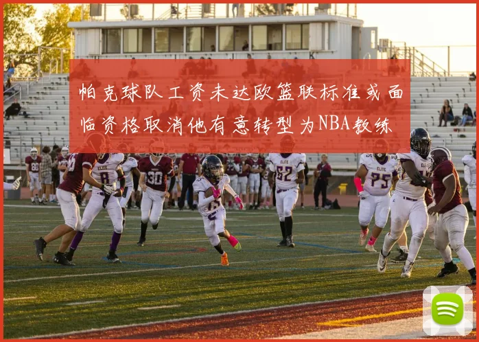 帕克球队工资未达欧篮联标准或面临资格取消他有意转型为NBA教练