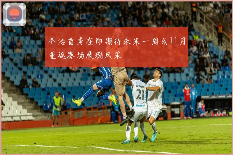 乔治首秀在即期待未来一周或11月重返赛场展现风采