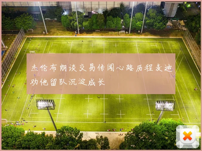 杰伦布朗谈交易传闻心路历程麦迪劝他留队沉淀成长