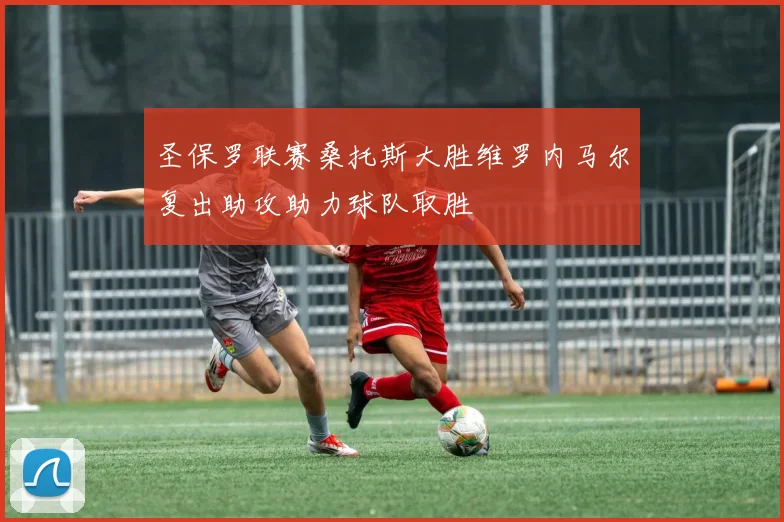 圣保罗联赛桑托斯大胜维罗内马尔复出助攻助力球队取胜