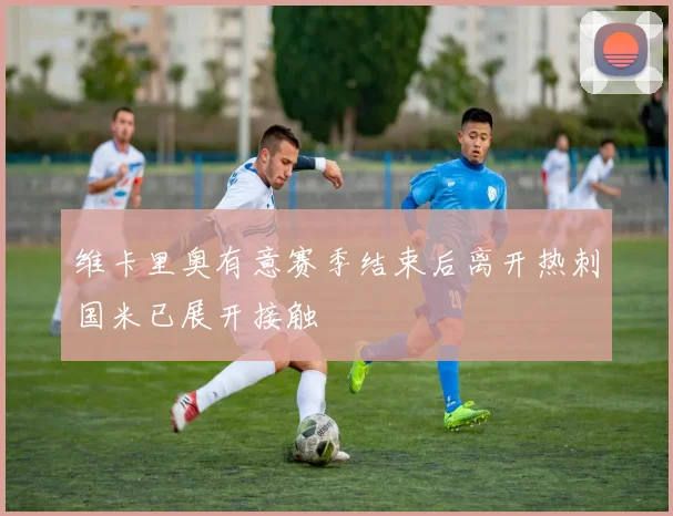 维卡里奥有意赛季结束后离开热刺国米已展开接触