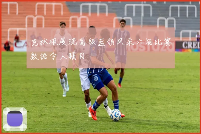 克林根展现高级蓝领风采六场比赛数据令人瞩目