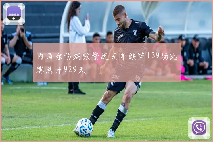 内马尔伤病频繁近五年缺阵139场比赛总计929天
