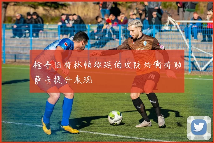 枪手旧将林帕称廷伯攻防均衡将助萨卡提升表现