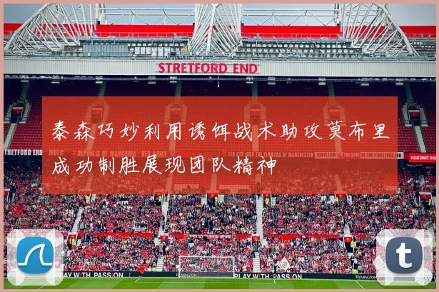 泰森巧妙利用诱饵战术助攻莫布里成功制胜展现团队精神