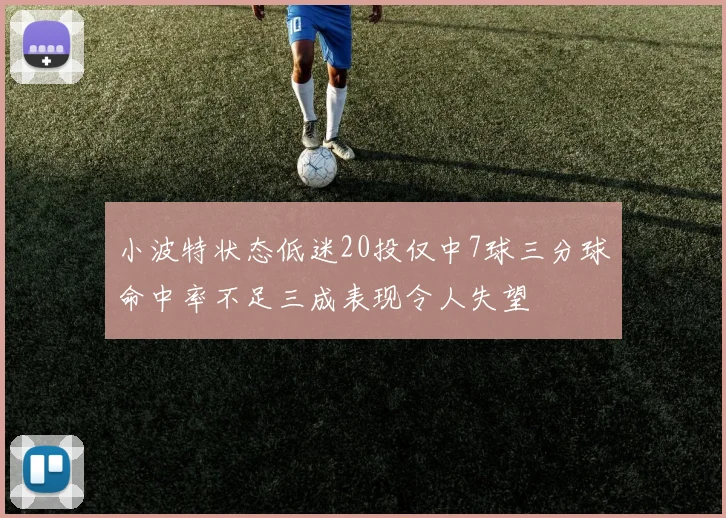 小波特状态低迷20投仅中7球三分球命中率不足三成表现令人失望