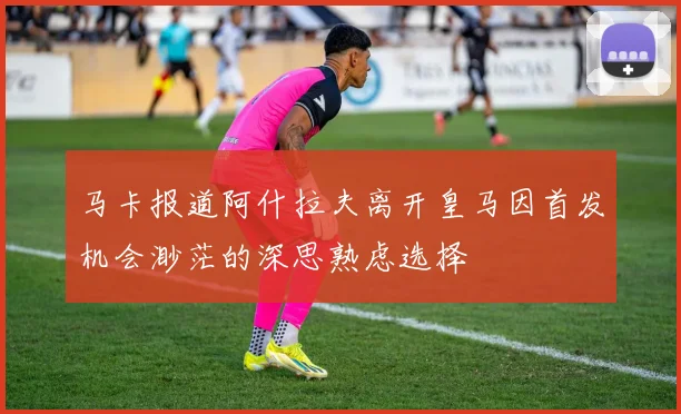 马卡报道阿什拉夫离开皇马因首发机会渺茫的深思熟虑选择