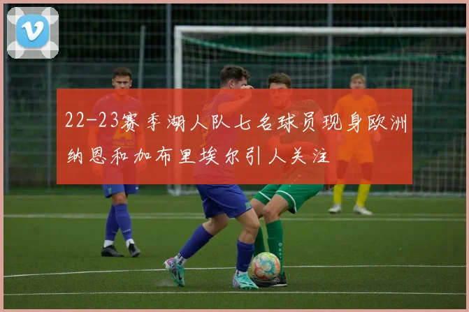 22-23赛季湖人队七名球员现身欧洲纳恩和加布里埃尔引人关注