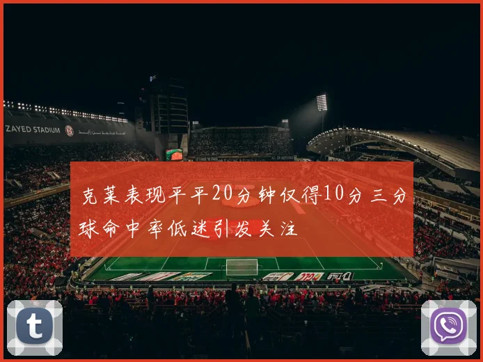 克莱表现平平20分钟仅得10分三分球命中率低迷引发关注