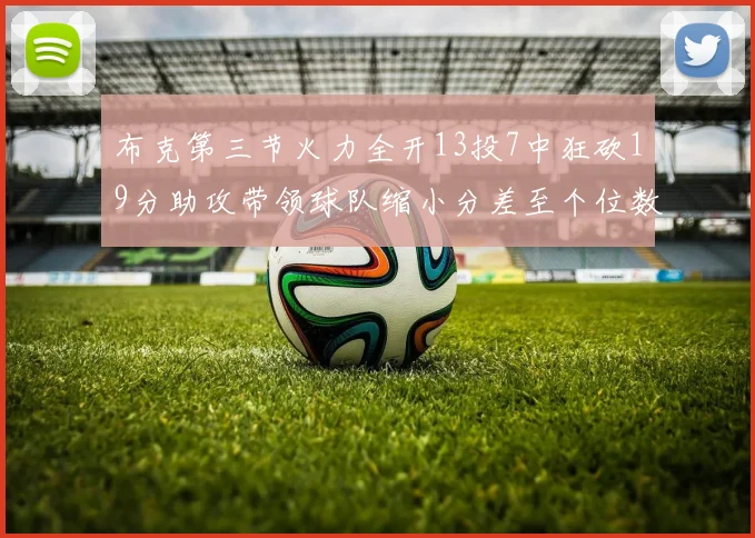 布克第三节火力全开13投7中狂砍19分助攻带领球队缩小分差至个位数