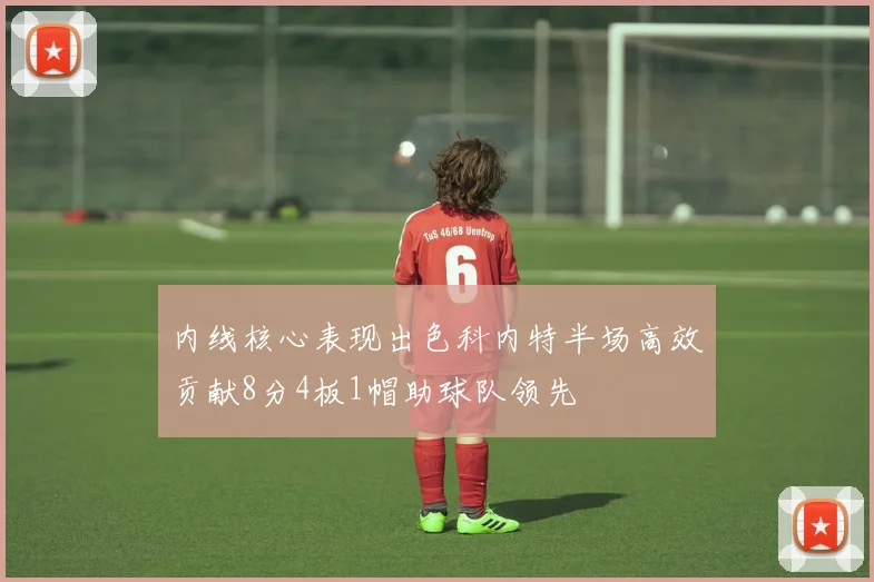 内线核心表现出色科内特半场高效贡献8分4板1帽助球队领先